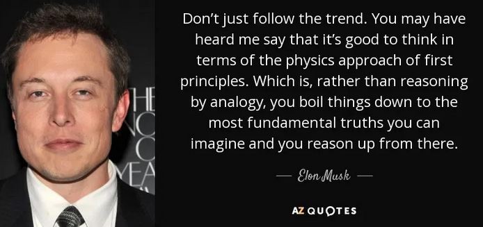 First Principles Thinking - Elon Musk picture and quotation: "...rather than reasoning by analogy you boil things down to the most fundamental truths you can imagine and you build up from there."